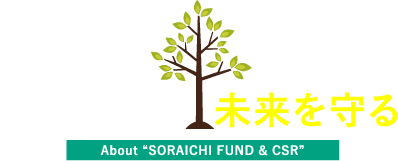 子供たちの  未来を守る About “SORAICHI FUND & CSR” 