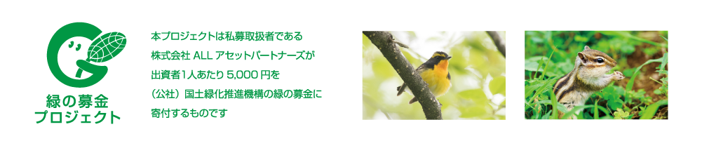 本プロジェクトは私募取扱者である株式会社ALLアセットパートナーズが出資者1人あたり5,000円を(公社)国土緑化推進機構の緑の募金に寄付するものです