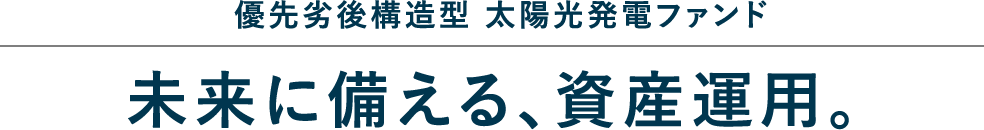 優先劣後構造型 太陽光発電ファンド 未来に備える、資産運用。